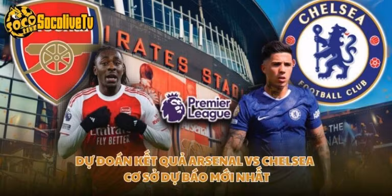Dự Đoán Kết Quả Arsenal Vs Chelsea - Cơ Sở Dự Báo Mới Nhất
