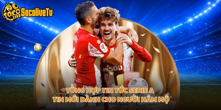 Tổng Hợp Tin Tức Serie A - Tin Mới Dành Cho Người Hâm Mộ